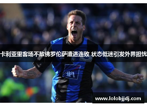 卡利亚里客场不敌佛罗伦萨遭遇连败 状态低迷引发外界担忧
