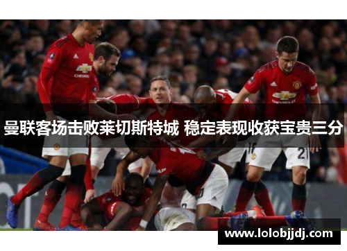 曼联客场击败莱切斯特城 稳定表现收获宝贵三分