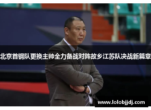 北京首钢队更换主帅全力备战对阵故乡江苏队决战新篇章