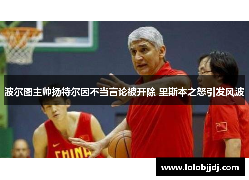 波尔图主帅扬特尔因不当言论被开除 里斯本之怒引发风波